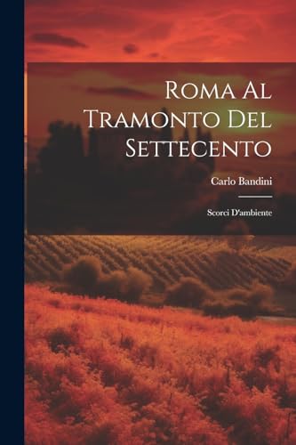 Roma al tramonto del Settecento; scorci d'ambiente