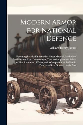 Modern Armor for National Defence: Presenting Practical Information About Material, Methods of Manufacture, Cost, Development, Tests and Application,