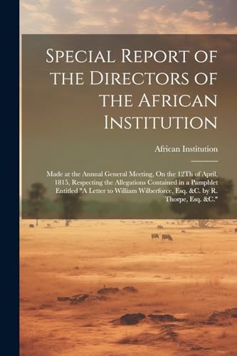 Special Report of the Directors of the African Institution: Made at the Annual General Meeting, On the 12Th of April, 1815, Respecting the Allegations