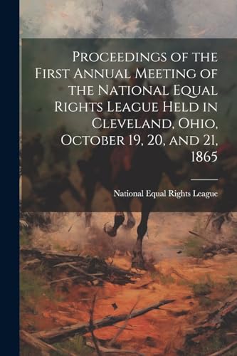 Proceedings of the First Annual Meeting of the National Equal Rights League Held in Cleveland, Ohio, October 19, 20, and 21, 1865