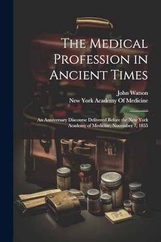 The Medical Profession in Ancient Times: An Anniversary Discourse Delivered Before the New York Academy of Medicine, November 7, 1855