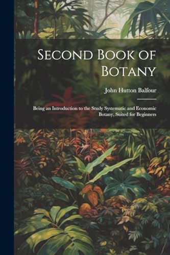 Second Book of Botany: Being an Introduction to the Study Systematic and Economic Botany, Suited for Beginners