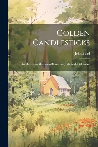 Golden Candlesticks: Or, Sketches of the Rise of Some Early Methodist Churches