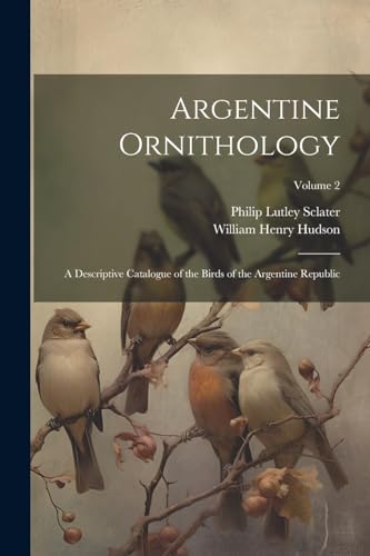 Argentine Ornithology: A Descriptive Catalogue of the Birds of the Argentine Republic; Volume 2