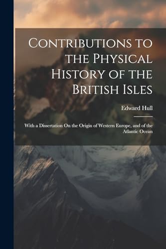 Contributions to the Physical History of the British Isles: With a Dissertation On the Origin of Western Europe, and of the Atlantic Ocean