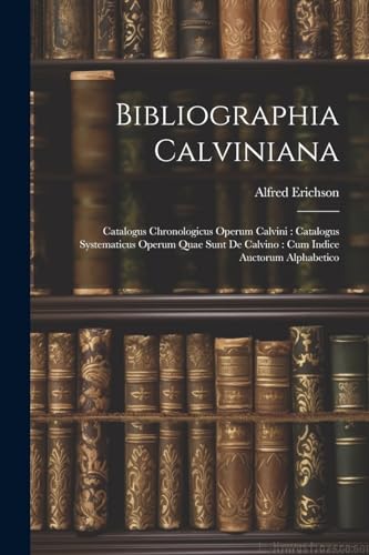 Bibliographia Calviniana: Catalogus Chronologicus Operum Calvini : Catalogus Systematicus Operum Quae Sunt De Calvino : Cum Indice Auctorum Alphabetic