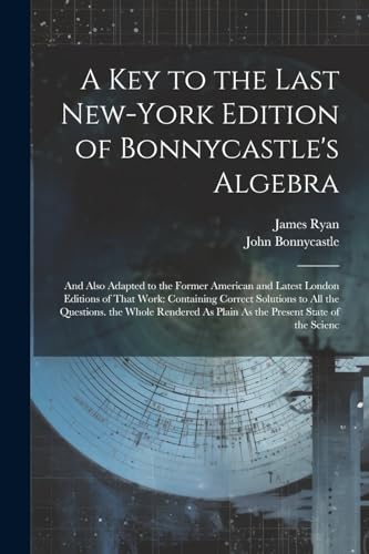 A Key to the Last New-York Edition of Bonnycastle's Algebra: And Also Adapted to the Former American and Latest London Editions of That Work: Containi