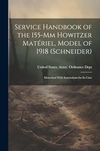 Service Handbook of the 155-Mm Howitzer Mat?riel, Model of 1918 (Schneider): Motorized With Instructions for Its Care