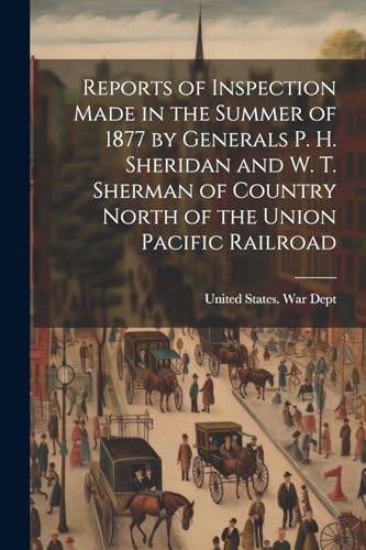 Reports of Inspection Made in the Summer of 1877 by Generals P. H. Sheridan and W. T. Sherman of Country North of the Union Pacific Railroad