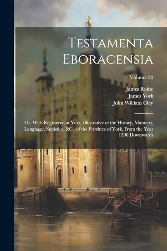 Testamenta Eboracensia: Or, Wills Registered at York, Illustrative of the History, Manners, Language, Statistics, &C., of the Province of York, From t