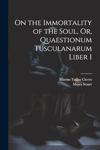 On the Immortality of the Soul, Or, Quaestionum Tusculanarum Liber I