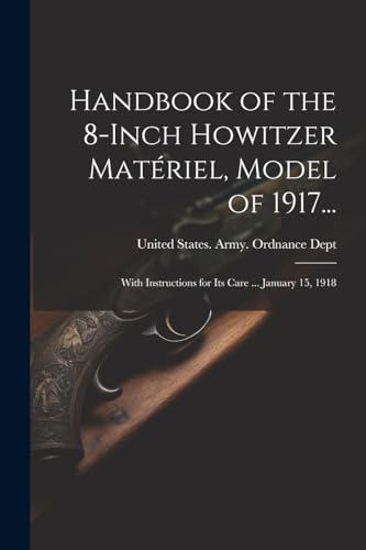 Handbook of the 8-Inch Howitzer Mat?riel, Model of 1917...: With Instructions for Its Care ... January 15, 1918