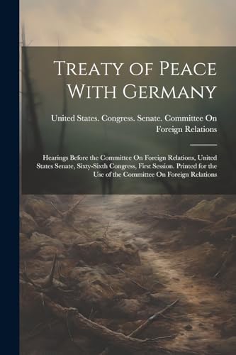 Treaty of Peace With Germany: Hearings Before the Committee On Foreign Relations, United States Senate, Sixty-Sixth Congress, First Session. Printed f