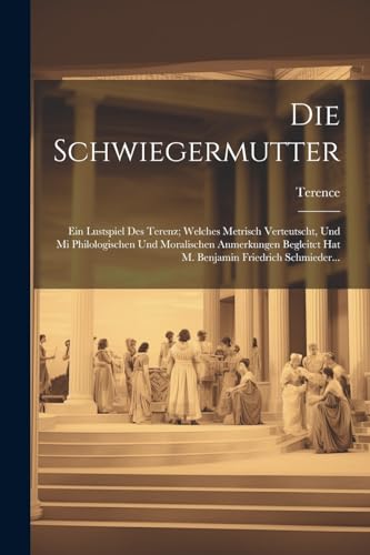 Die Schwiegermutter: Ein Lustspiel Des Terenz; Welches Metrisch Verteutscht, Und Mi Philologischen Und Moralischen Anmerkungen Begleitct Hat M. Benjam