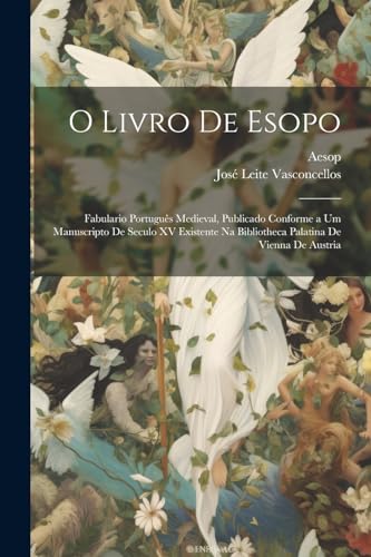 O Livro De Esopo: Fabulario Portugu?s Medieval, Publicado Conforme a Um Manuscripto De Seculo XV Existente Na Bibliotheca Palatina De Vienna De Austri