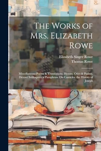 The Works of Mrs. Elizabeth Rowe: Miscellaneous Poems & Translations. Hymns, Odes & Psalms. Devout Soliloquies. a Paraphrase On Canticles. the History