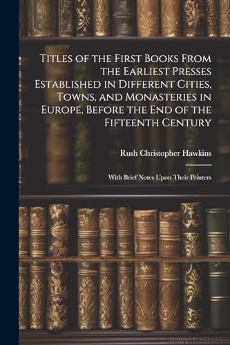 Titles of the First Books From the Earliest Presses Established in Different Cities, Towns, and Monasteries in Europe, Before the End of the Fifteenth