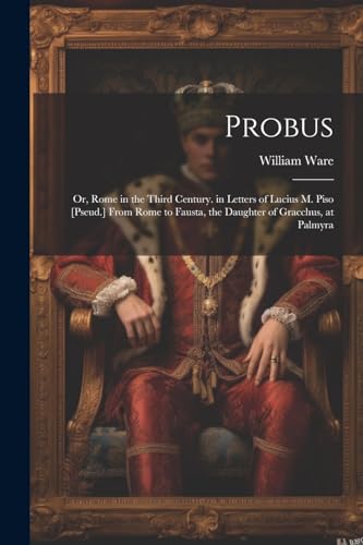 Probus: Or, Rome in the Third Century. in Letters of Lucius M. Piso [Pseud.] From Rome to Fausta, the Daughter of Gracchus, at Palmyra