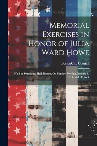 Memorial Exercises in Honor of Julia Ward Howe: Held in Symphony Hall, Boston, On Sunday Evening, January 8, 1911, at 8 O'Clock