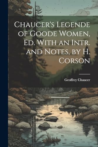 Chaucer's Legende of Goode Women, Ed. With an Intr. and Notes, by H. Corson