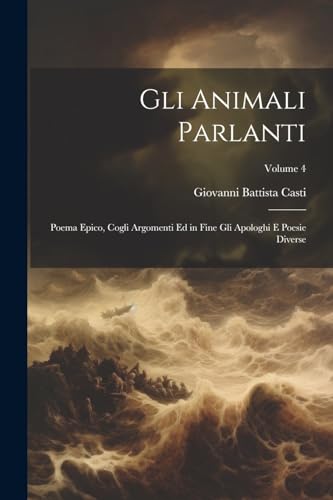 Gli Animali Parlanti: Poema Epico, Cogli Argomenti Ed in Fine Gli Apologhi E Poesie Diverse; Volume 4