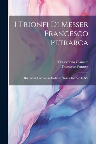 I Trionfi Di Messer Francesco Petrarca: Riscontrati Con Alcuni Codici E Stampe Del Secolo XV