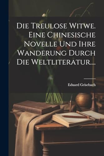 Die Treulose Witwe. Eine Chinesische Novelle Und Ihre Wanderung Durch Die Weltliteratur....