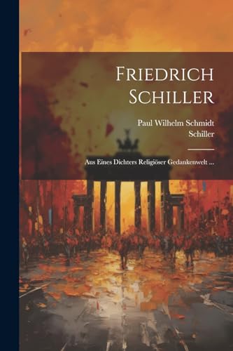 Friedrich Schiller: Aus Eines Dichters Religi?ser Gedankenwelt ...