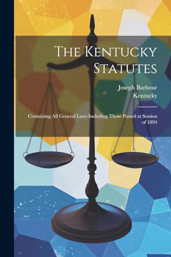 The Kentucky Statutes: Containing All General Laws Including Those Passed at Session of 1894