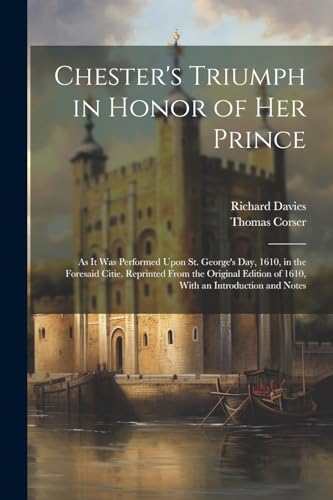 Chester's Triumph in Honor of Her Prince: As It Was Performed Upon St. George's Day, 1610, in the Foresaid Citie. Reprinted From the Original Edition