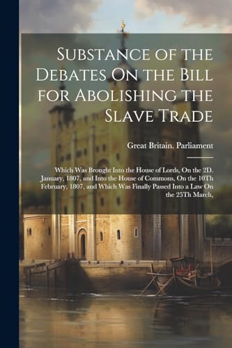 Substance of the Debates On the Bill for Abolishing the Slave Trade: Which Was Brought Into the House of Lords, On the 2D. January, 1807, and Into the