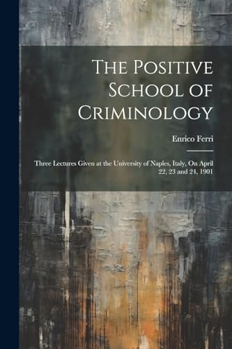 The Positive School of Criminology: Three Lectures Given at the University of Naples, Italy, On April 22, 23 and 24, 1901