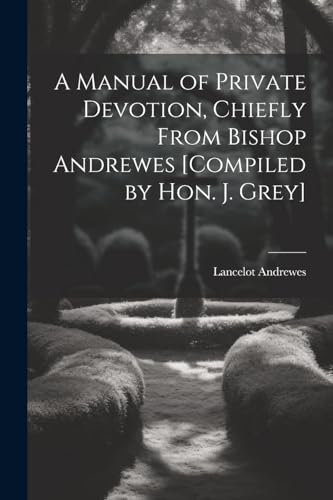 A Manual of Private Devotion, Chiefly From Bishop Andrewes [Compiled by Hon. J. Grey]