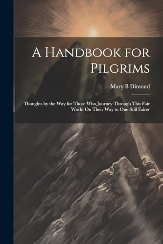 A Handbook for Pilgrims: Thoughts by the Way for Those Who Journey Through This Fair World On Their Way to One Still Fairer