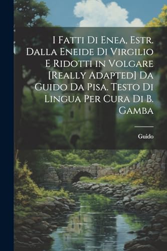 I Fatti Di Enea, Estr. Dalla Eneide Di Virgilio E Ridotti in Volgare [Really Adapted] Da Guido Da Pisa. Testo Di Lingua Per Cura Di B. Gamba