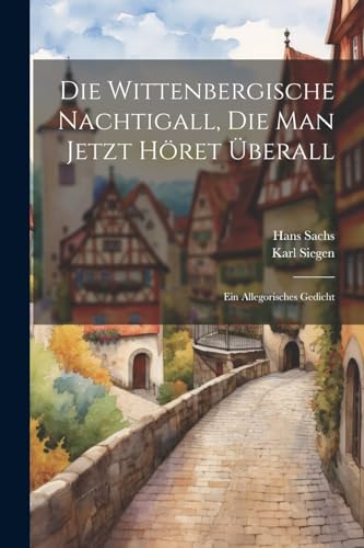 Die Wittenbergische Nachtigall, Die Man Jetzt H?ret ?berall: Ein Allegorisches Gedicht