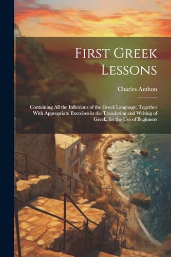 First Greek Lessons: Containing All the Inflexions of the Greek Language. Together With Appropriate Exercises in the Translating and Writing of Greek,