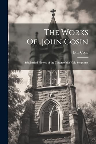 The Works Of...John Cosin: Scholastical History of the Canon of the Holy Scriptures