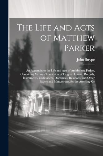 The Life and Acts of Matthew Parker: An Appendix to the Life and Acts of Archbishop Parker, Containing Various Transcripts of Original Letters, Record