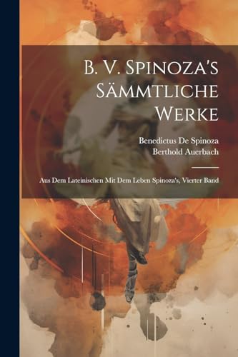 B. V. Spinoza's S?mmtliche Werke: Aus Dem Lateinischen Mit Dem Leben Spinoza's, Vierter Band