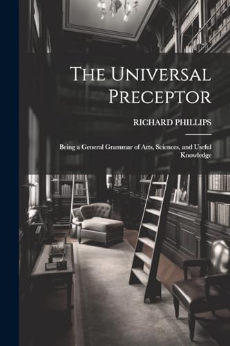 The Universal Preceptor: Being a General Grammar of Arts, Sciences, and Useful Knowledge