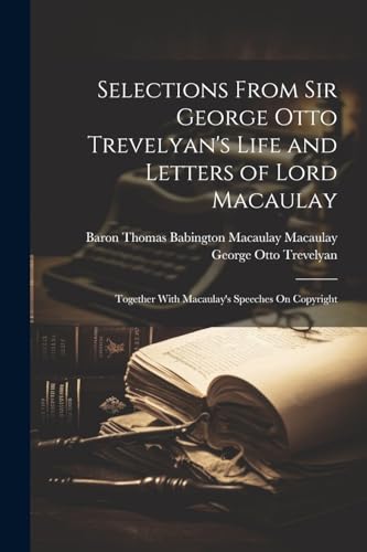 Selections From Sir George Otto Trevelyan's Life and Letters of Lord Macaulay: Together With Macaulay's Speeches On Copyright