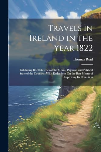 Travels in Ireland in the Year 1822: Exhibiting Brief Sketches of the Moral, Physical, and Political State of the Country : With Reflections On the Be