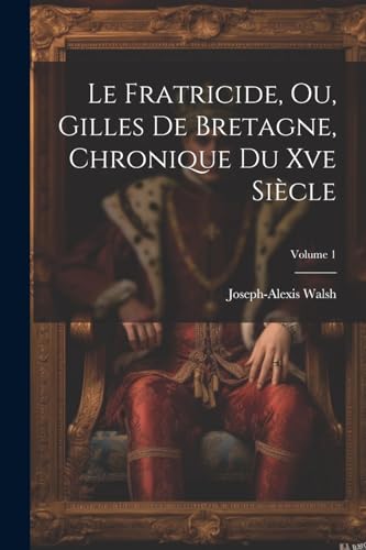 Le Fratricide, Ou, Gilles De Bretagne, Chronique Du Xve Si?cle; Volume 1