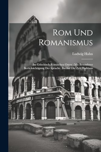 Rom Und Romanismus: Im Griechisch-R?mischen Osten : Mit Besonderer Ber?cksichtigung Der Sprache. Bis Auf Die Zeit Hadrians