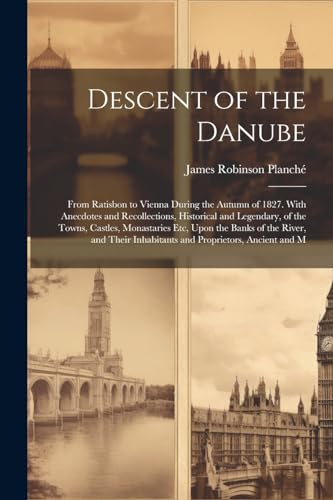 Descent of the Danube: From Ratisbon to Vienna During the Autumn of 1827. With Anecdotes and Recollections, Historical and Legendary, of the Towns, Ca