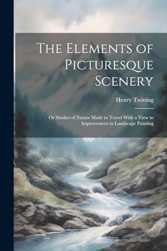 The Elements of Picturesque Scenery: Or Studies of Nature Made in Travel With a View to Improvement in Landscape Painting