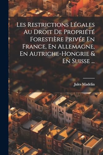 Les Restrictions L?gales Au Droit De Propri?t? Foresti?re Priv?e En France, En Allemagne, En Autriche-Hongrie & En Suisse ...