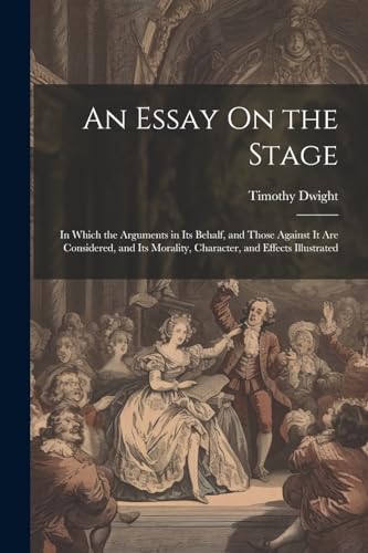 An Essay On the Stage: In Which the Arguments in Its Behalf, and Those Against It Are Considered, and Its Morality, Character, and Effects Illustrated