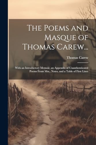 The Poems and Masque of Thomas Carew...: With an Introductory Memoir, an Appendix of Unauthenticated Poems From Mss., Notes, and a Table of First Line